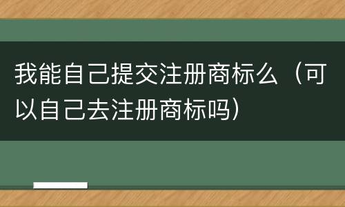 我能自己提交注册商标么（可以自己去注册商标吗）