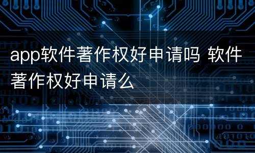app软件著作权好申请吗 软件著作权好申请么