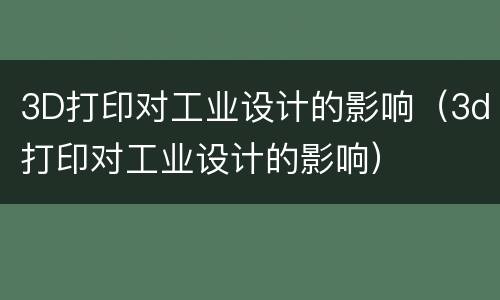 3D打印对工业设计的影响（3d打印对工业设计的影响）