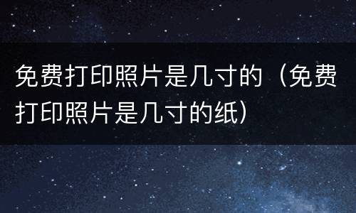 免费打印照片是几寸的（免费打印照片是几寸的纸）