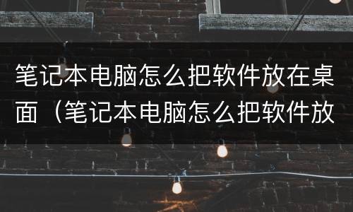 笔记本电脑怎么把软件放在桌面（笔记本电脑怎么把软件放在桌面上显示）