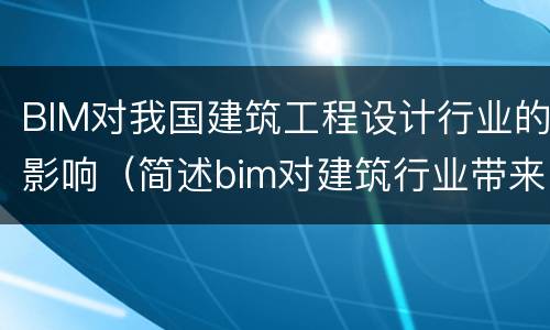 BIM对我国建筑工程设计行业的影响（简述bim对建筑行业带来的好处）