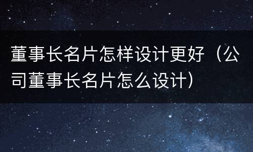 董事长名片怎样设计更好（公司董事长名片怎么设计）