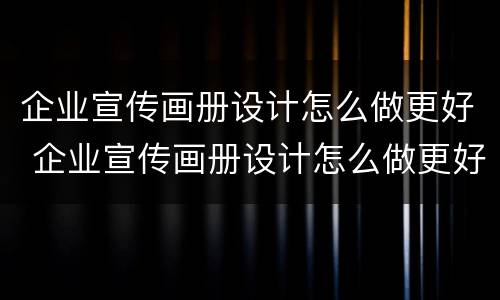 企业宣传画册设计怎么做更好 企业宣传画册设计怎么做更好看