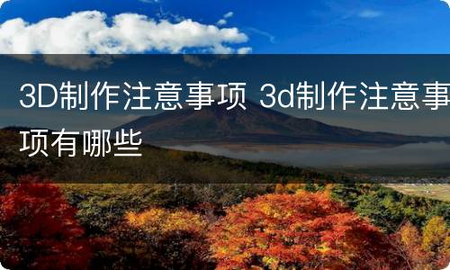 3D制作注意事项 3d制作注意事项有哪些