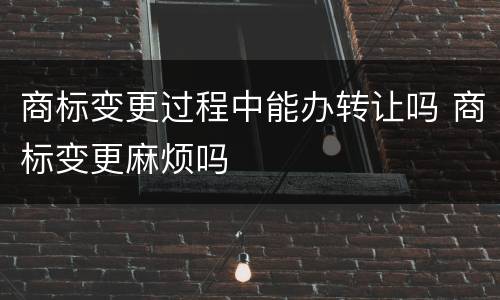 商标变更过程中能办转让吗 商标变更麻烦吗
