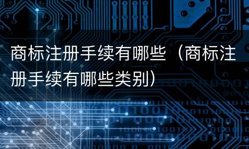 商标注册手续有哪些（商标注册手续有哪些类别）