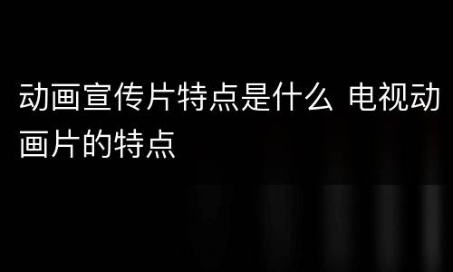 动画宣传片特点是什么 电视动画片的特点