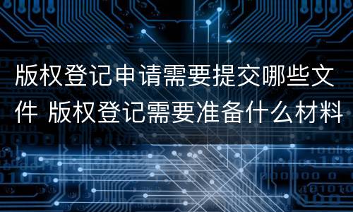 版权登记申请需要提交哪些文件 版权登记需要准备什么材料