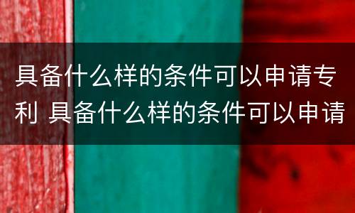 具备什么样的条件可以申请专利 具备什么样的条件可以申请专利授权