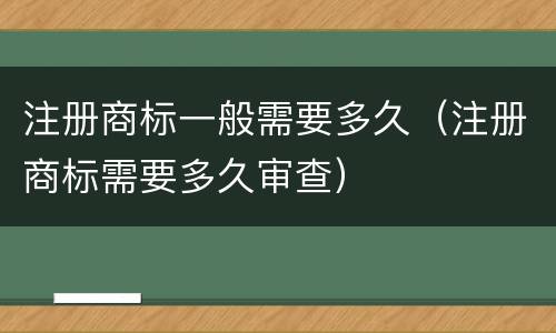 注册商标一般需要多久（注册商标需要多久审查）