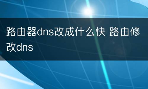 路由器dns改成什么快 路由修改dns