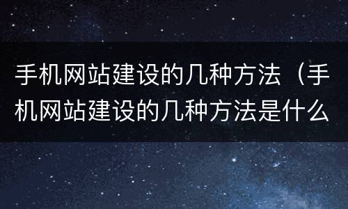 手机网站建设的几种方法（手机网站建设的几种方法是什么）