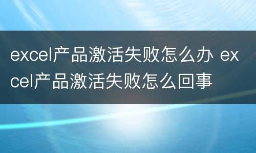 excel产品激活失败怎么办 excel产品激活失败怎么回事