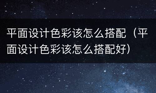 平面设计色彩该怎么搭配（平面设计色彩该怎么搭配好）