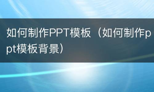 如何制作PPT模板（如何制作ppt模板背景）