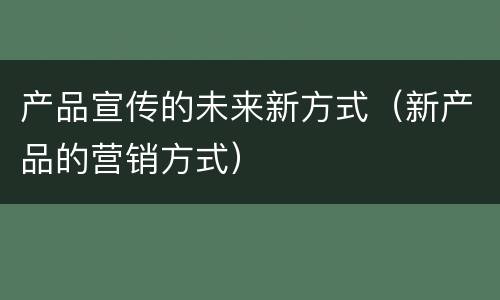 产品宣传的未来新方式（新产品的营销方式）