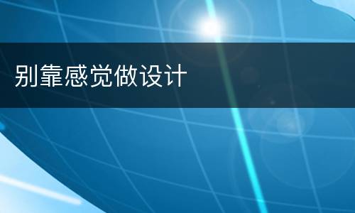 别靠感觉做设计