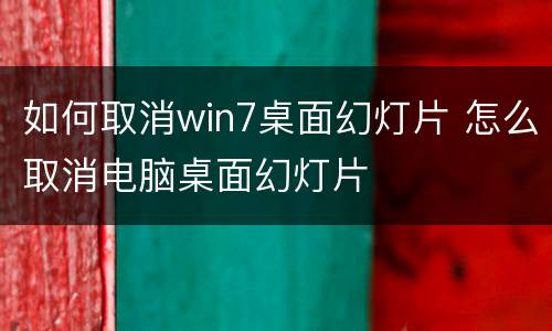 如何取消win7桌面幻灯片 怎么取消电脑桌面幻灯片