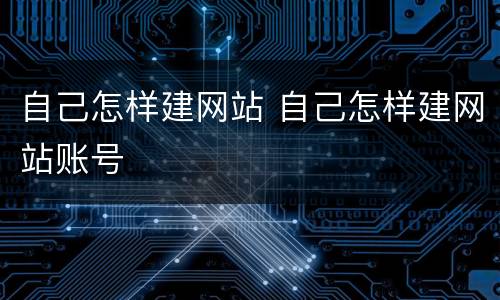 自己怎样建网站 自己怎样建网站账号