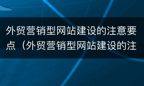 外贸营销型网站建设的注意要点（外贸营销型网站建设的注意要点是什么）