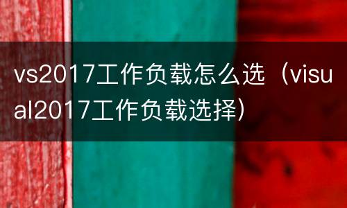 vs2017工作负载怎么选（visual2017工作负载选择）