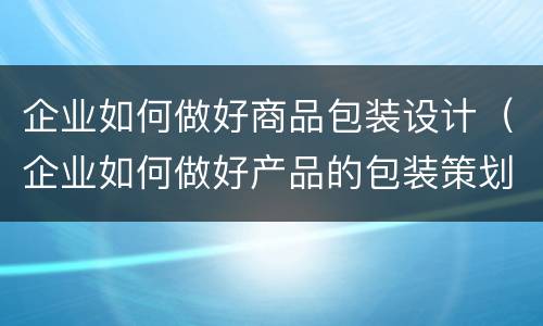 企业如何做好商品包装设计（企业如何做好产品的包装策划）