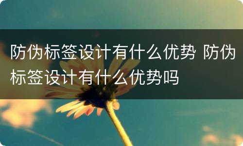 防伪标签设计有什么优势 防伪标签设计有什么优势吗
