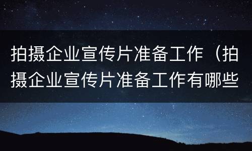 拍摄企业宣传片准备工作（拍摄企业宣传片准备工作有哪些）