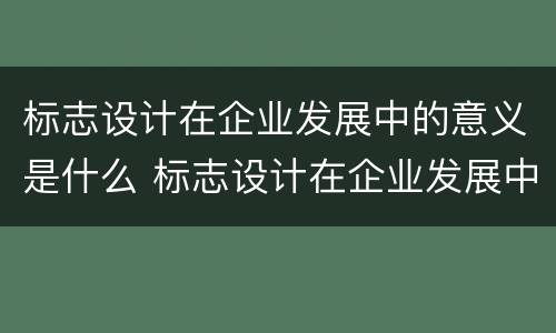 标志设计在企业发展中的意义是什么 标志设计在企业发展中的意义是什么意思