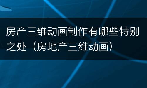 房产三维动画制作有哪些特别之处（房地产三维动画）