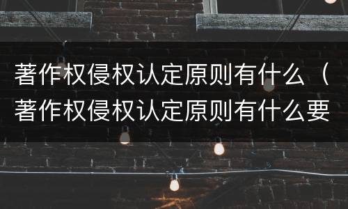 著作权侵权认定原则有什么（著作权侵权认定原则有什么要求）