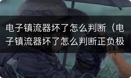 电子镇流器坏了怎么判断（电子镇流器坏了怎么判断正负极）