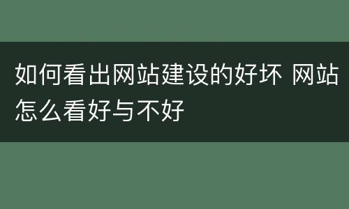 如何看出网站建设的好坏 网站怎么看好与不好