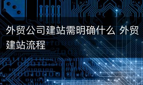 外贸公司建站需明确什么 外贸建站流程