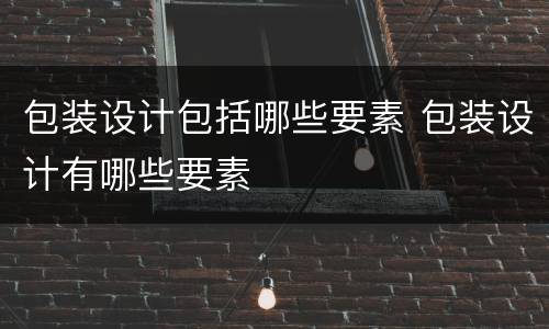 包装设计包括哪些要素 包装设计有哪些要素