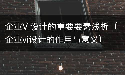 企业VI设计的重要要素浅析（企业vi设计的作用与意义）