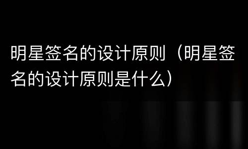 明星签名的设计原则（明星签名的设计原则是什么）