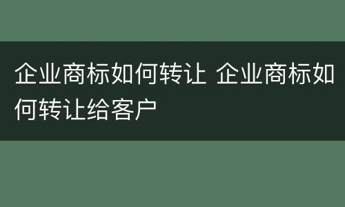 企业商标如何转让 企业商标如何转让给客户