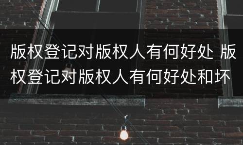 版权登记对版权人有何好处 版权登记对版权人有何好处和坏处