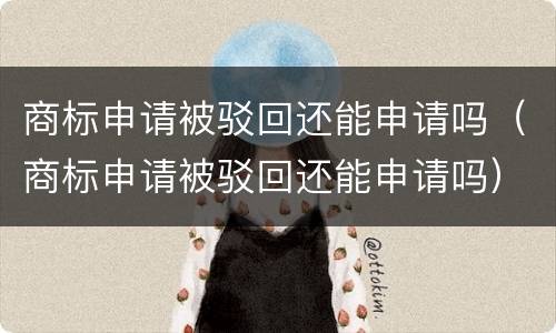 商标申请被驳回还能申请吗（商标申请被驳回还能申请吗）