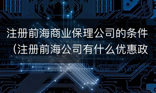 注册前海商业保理公司的条件（注册前海公司有什么优惠政策）