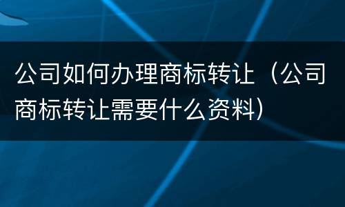 公司如何办理商标转让（公司商标转让需要什么资料）