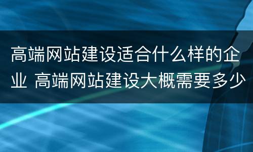高端网站建设适合什么样的企业 高端网站建设大概需要多少费用