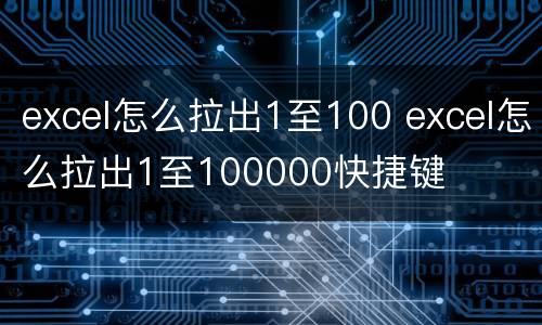 excel怎么拉出1至100 excel怎么拉出1至100000快捷键