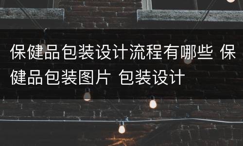 保健品包装设计流程有哪些 保健品包装图片 包装设计