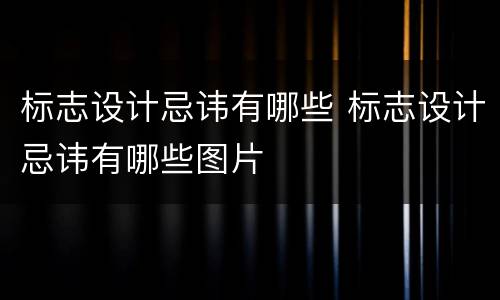 标志设计忌讳有哪些 标志设计忌讳有哪些图片