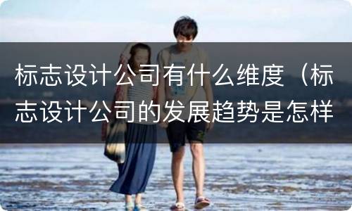 标志设计公司有什么维度（标志设计公司的发展趋势是怎样的呢?）