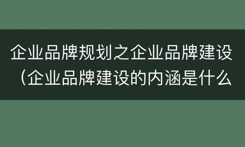 企业品牌规划之企业品牌建设（企业品牌建设的内涵是什么）