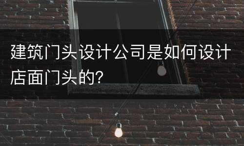 建筑门头设计公司是如何设计店面门头的？